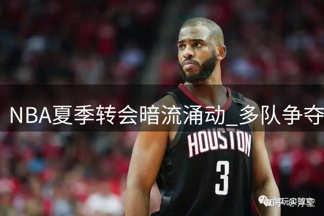 NBA夏季转会暗流涌动 多队争夺战白热化开拓者前途未卜